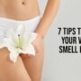 7 tips to make your vagina smell better